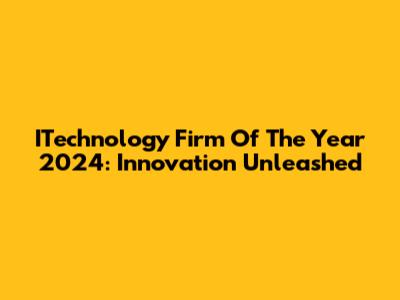 ITechnology Firm Of The Year 2024: Innovation Unleashed