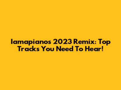 Iamapiano's 2023 Remix: Top Tracks You Need To Hear!