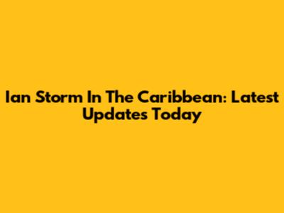 Ian Storm In The Caribbean: Latest Updates Today