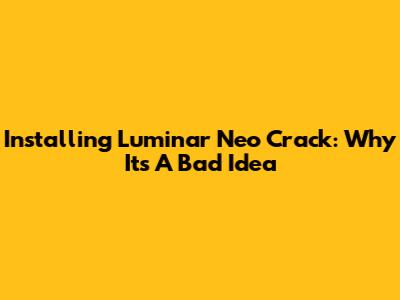Installing Luminar Neo Crack: Why It's A Bad Idea