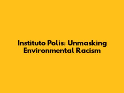 Instituto Polis: Unmasking Environmental Racism