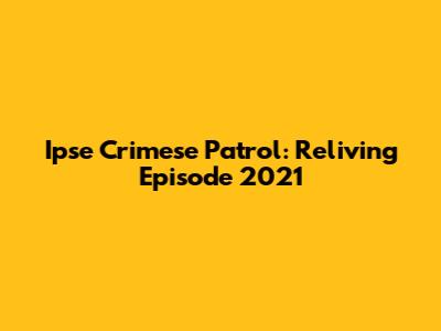 Ipse Crimese Patrol: Reliving Episode 2021