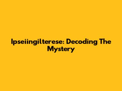 Ipseiingilterese: Decoding The Mystery