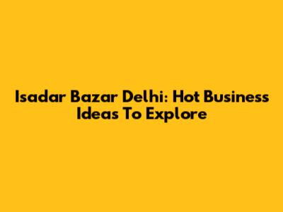 Isadar Bazar Delhi: Hot Business Ideas To Explore