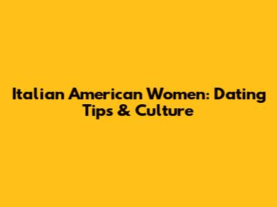 Italian American Women: Dating Tips & Culture