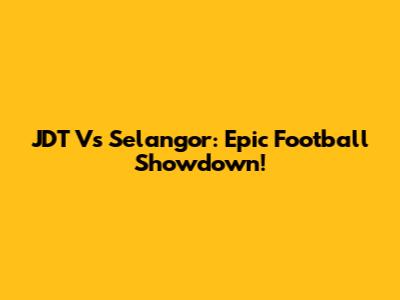 JDT Vs Selangor: Epic Football Showdown!
