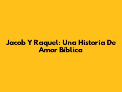 Jacob Y Raquel: Una Historia De Amor Bíblica