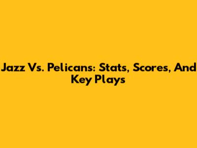 Jazz Vs. Pelicans: Stats, Scores, And Key Plays