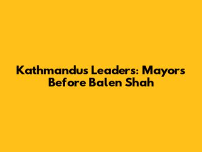 Kathmandu's Leaders: Mayors Before Balen Shah