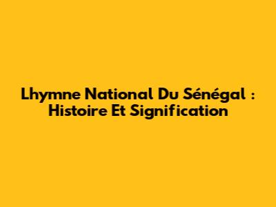 L'hymne National Du Sénégal : Histoire Et Signification