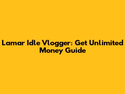 Lamar Idle Vlogger: Get Unlimited Money Guide