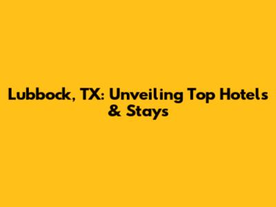 Lubbock, TX: Unveiling Top Hotels & Stays