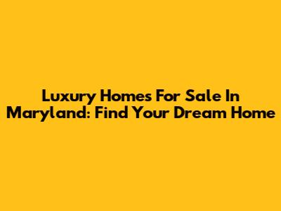 Luxury Homes For Sale In Maryland: Find Your Dream Home