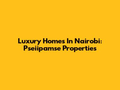 Luxury Homes In Nairobi: Pseiipamse Properties