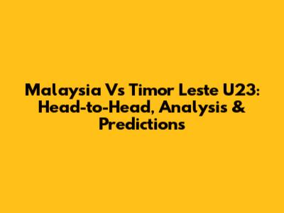 Malaysia Vs Timor Leste U23: Head-to-Head, Analysis & Predictions