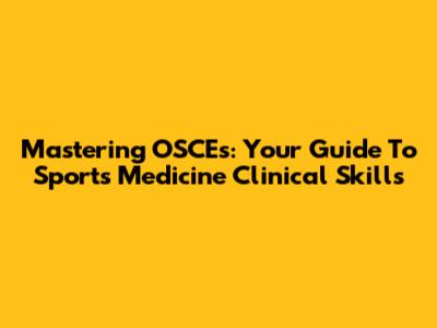 Mastering OSCEs: Your Guide To Sports Medicine Clinical Skills