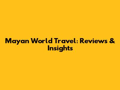 Mayan World Travel: Reviews & Insights