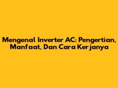 Mengenal Inverter AC: Pengertian, Manfaat, Dan Cara Kerjanya