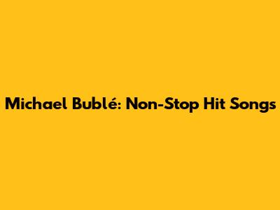 Michael Bublé: Non-Stop Hit Songs