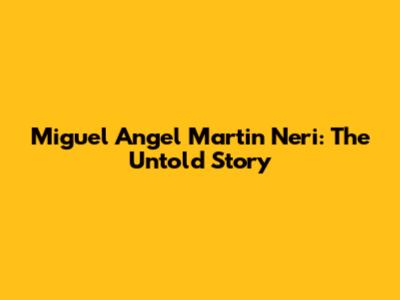 Miguel Angel Martin Neri: The Untold Story