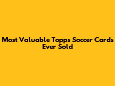 Most Valuable Topps Soccer Cards Ever Sold