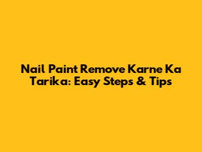 Nail Paint Remove Karne Ka Tarika: Easy Steps & Tips