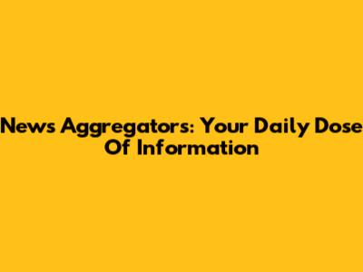 News Aggregators: Your Daily Dose Of Information
