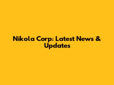 Nikola Corp: Latest News & Updates
