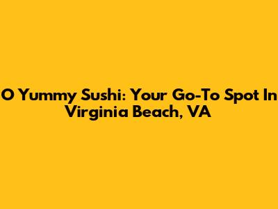 O Yummy Sushi: Your Go-To Spot In Virginia Beach, VA