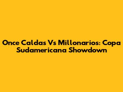 Once Caldas Vs Millonarios: Copa Sudamericana Showdown