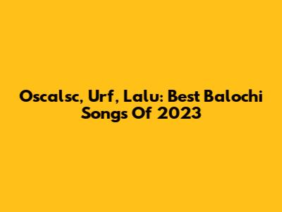 Oscalsc, Urf, Lalu: Best Balochi Songs Of 2023
