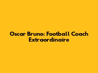 Oscar Bruno: Football Coach Extraordinaire