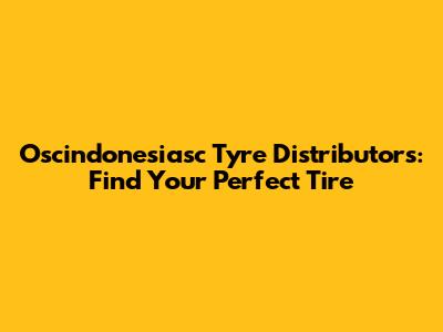 Oscindonesiasc Tyre Distributors: Find Your Perfect Tire
