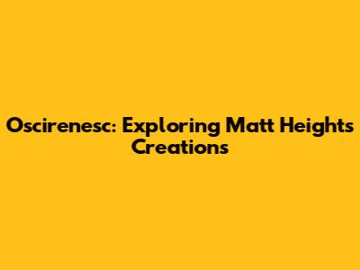 Oscirenesc: Exploring Matt Height's Creations