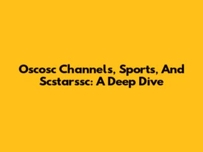 Oscosc Channels, Sports, And Scstarssc: A Deep Dive