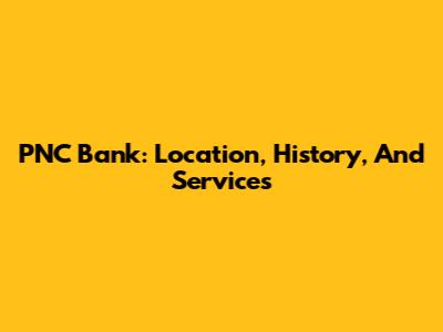 PNC Bank: Location, History, And Services