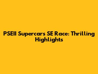 PSEII Supercars SE Race: Thrilling Highlights