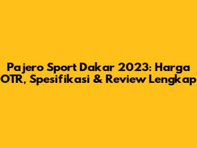 Pajero Sport Dakar 2023: Harga OTR, Spesifikasi & Review Lengkap