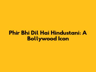 Phir Bhi Dil Hai Hindustani: A Bollywood Icon
