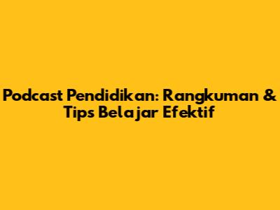 Podcast Pendidikan: Rangkuman & Tips Belajar Efektif