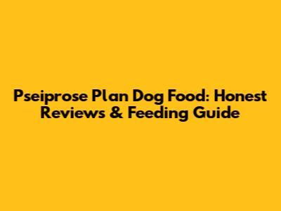 Pseiprose Plan Dog Food: Honest Reviews & Feeding Guide