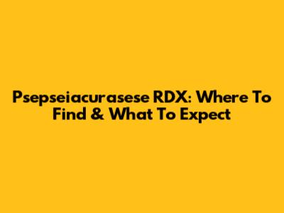 Psepseiacurasese RDX: Where To Find & What To Expect
