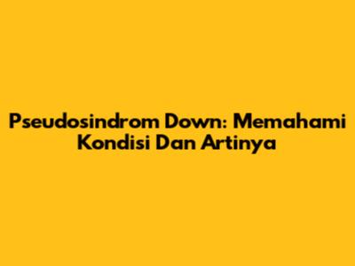 Pseudosindrom Down: Memahami Kondisi Dan Artinya