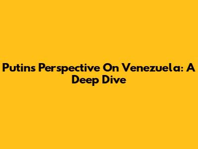 Putin's Perspective On Venezuela: A Deep Dive