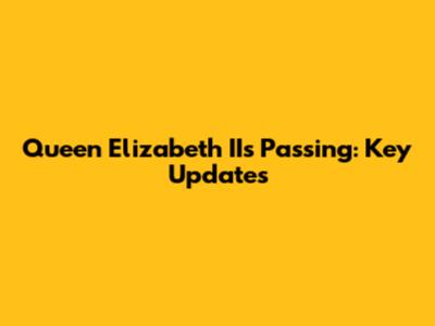 Queen Elizabeth II's Passing: Key Updates