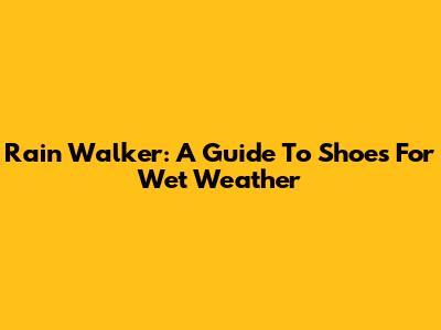 Rain Walker: A Guide To Shoes For Wet Weather