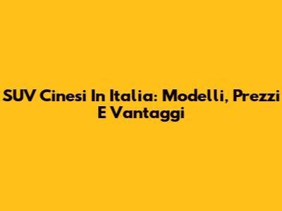 SUV Cinesi In Italia: Modelli, Prezzi E Vantaggi