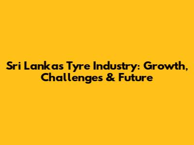 Sri Lanka's Tyre Industry: Growth, Challenges & Future