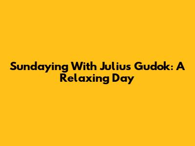 Sundaying With Julius Gudok: A Relaxing Day