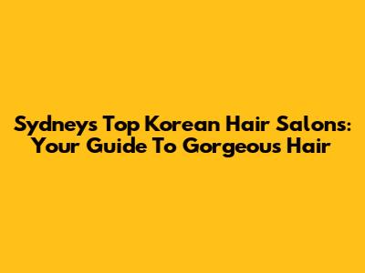 Sydney's Top Korean Hair Salons: Your Guide To Gorgeous Hair